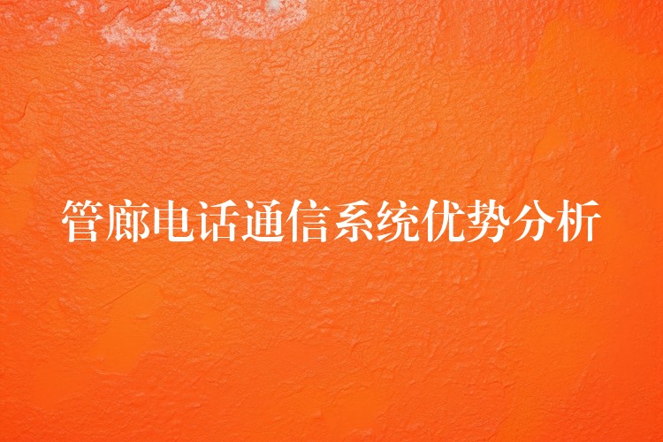  管廊電話通信系統(tǒng)優(yōu)勢(shì)分析