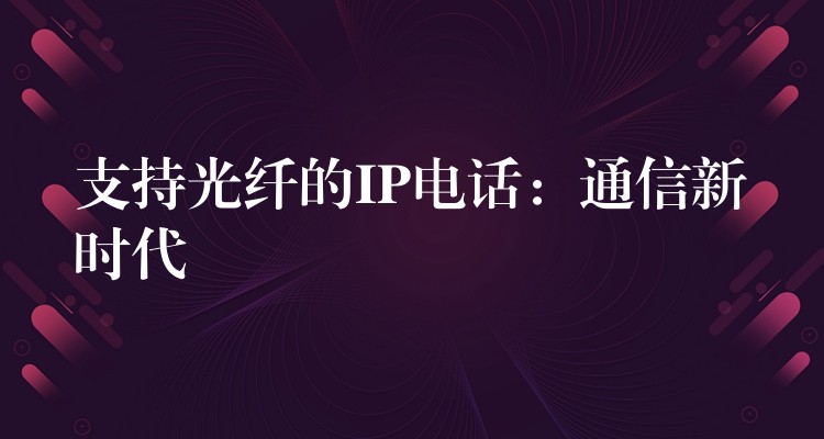  支持光纖的IP電話：通信新時代