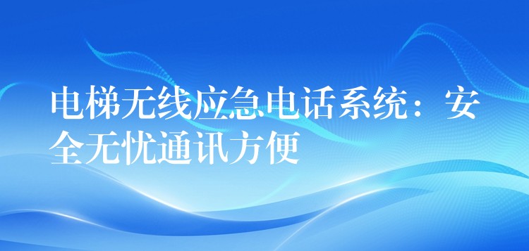 電梯無線應(yīng)急電話系統(tǒng):安全無憂通訊方便 電梯無線應(yīng)急電話系統(tǒng):安全無憂通訊方便