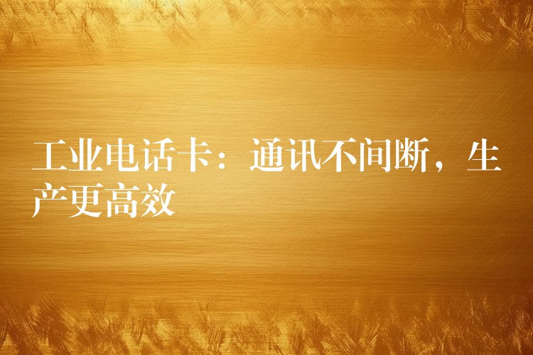  工業(yè)電話卡：通訊不間斷，生產(chǎn)更高效