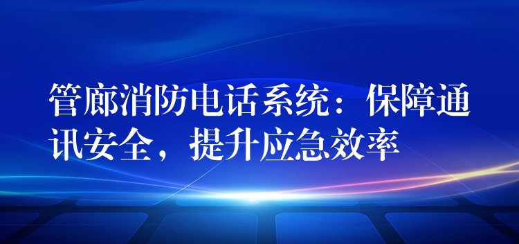  管廊消防電話系統(tǒng)：保障通訊安全，提升應急效率