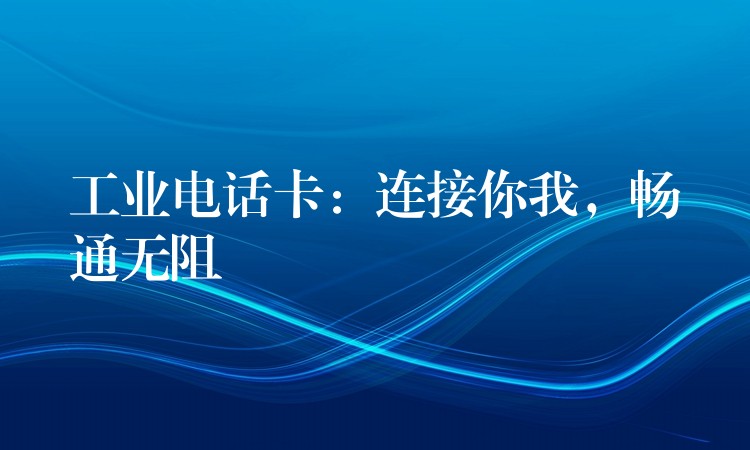  工業(yè)電話卡：連接你我，暢通無阻