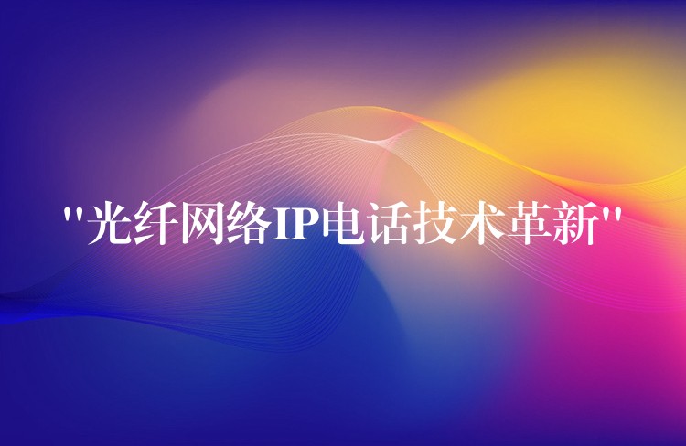  “光纖網(wǎng)絡IP電話技術革新”