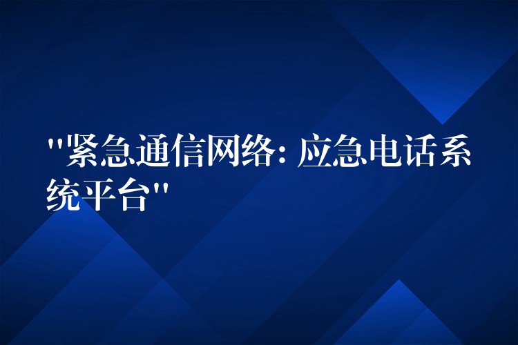  “緊急通信網(wǎng)絡(luò): 應(yīng)急電話系統(tǒng)平臺”