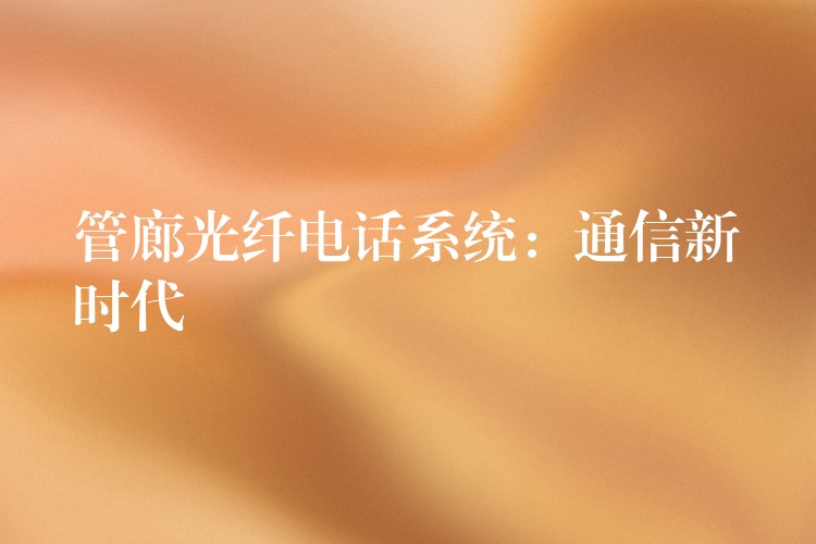  管廊光纖電話系統(tǒng)：通信新時代
