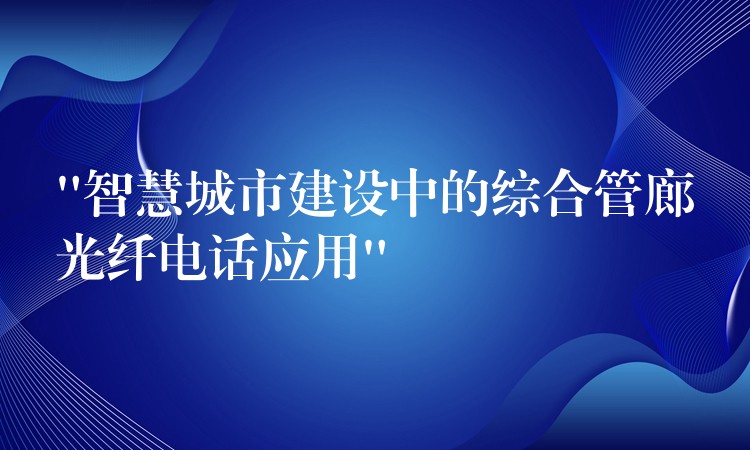 “智慧城市建設中的綜合管廊光纖電話應用” “智慧城市建設中的綜合管廊光纖電話應用”