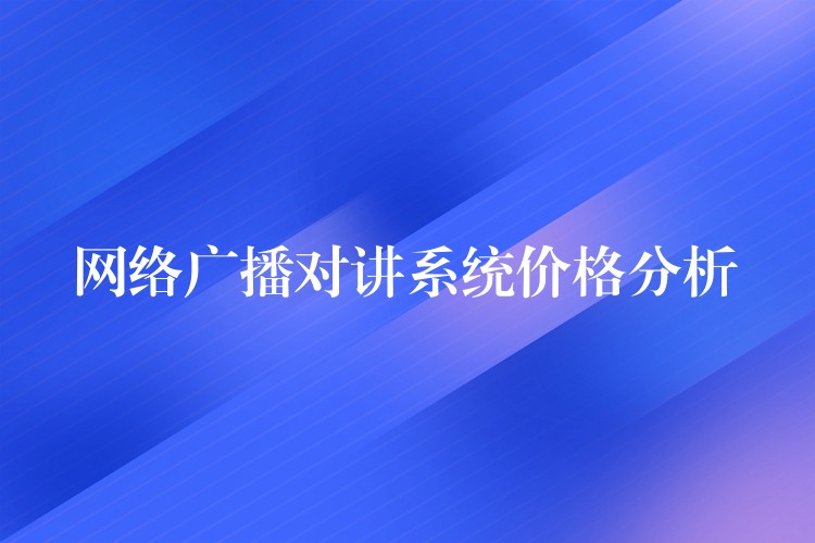 網(wǎng)絡(luò)廣播對講系統(tǒng)價格分析 網(wǎng)絡(luò)廣播對講系統(tǒng)價格分析
