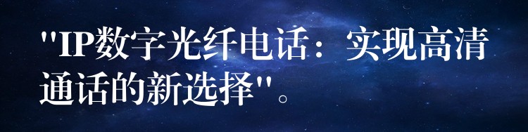  “IP數(shù)字光纖電話：實現(xiàn)高清通話的新選擇”。
