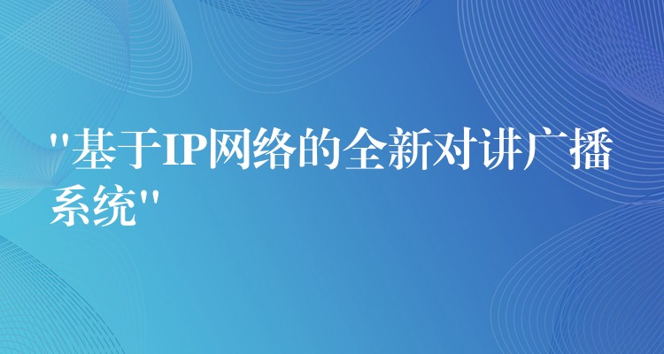  “基于IP網(wǎng)絡(luò)的全新對講廣播系統(tǒng)”