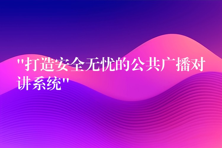  “打造安全無(wú)憂的公共廣播對(duì)講系統(tǒng)”
