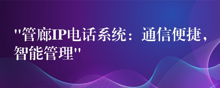  “管廊IP電話系統(tǒng)：通信便捷，智能管理”