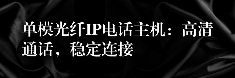  單模光纖IP電話主機(jī)：高清通話，穩(wěn)定連接