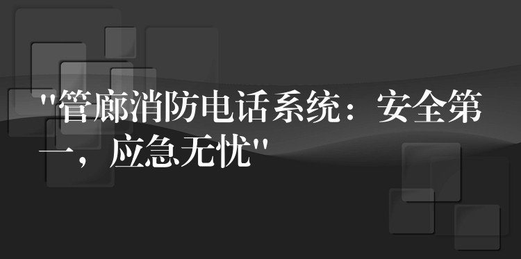  “管廊消防電話系統(tǒng)：安全第一，應(yīng)急無(wú)憂”