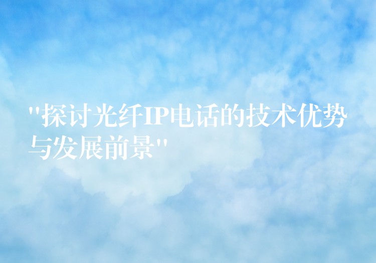  “探討光纖IP電話的技術(shù)優(yōu)勢(shì)與發(fā)展前景”