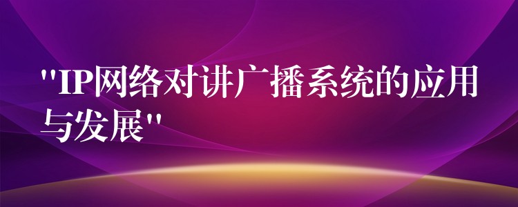  “IP網(wǎng)絡(luò)對(duì)講廣播系統(tǒng)的應(yīng)用與發(fā)展”