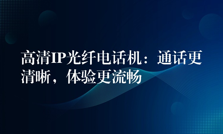  高清IP光纖電話機：通話更清晰，體驗更流暢