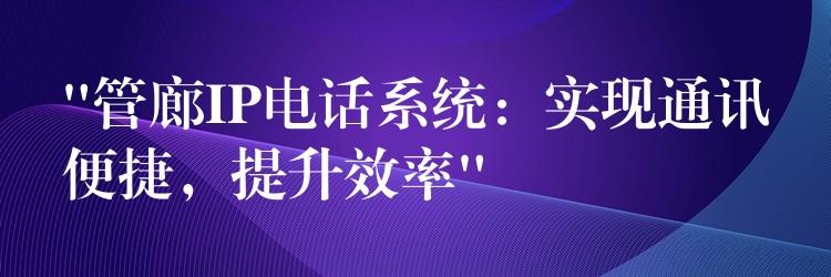  “管廊IP電話系統(tǒng)：實現(xiàn)通訊便捷，提升效率”