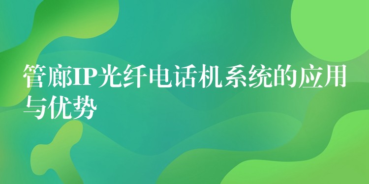  管廊IP光纖電話機系統(tǒng)的應用與優(yōu)勢
