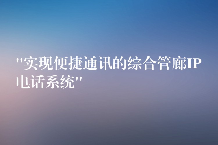  “實(shí)現(xiàn)便捷通訊的綜合管廊IP電話系統(tǒng)”