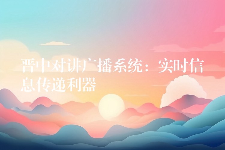 晉中對講廣播系統(tǒng):實(shí)時信息傳遞利器 晉中對講廣播系統(tǒng):實(shí)時信息傳遞利器
