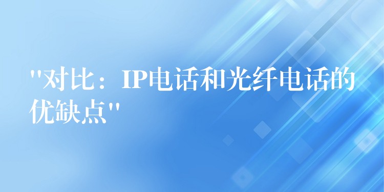  “對比：IP電話和光纖電話的優(yōu)缺點”
