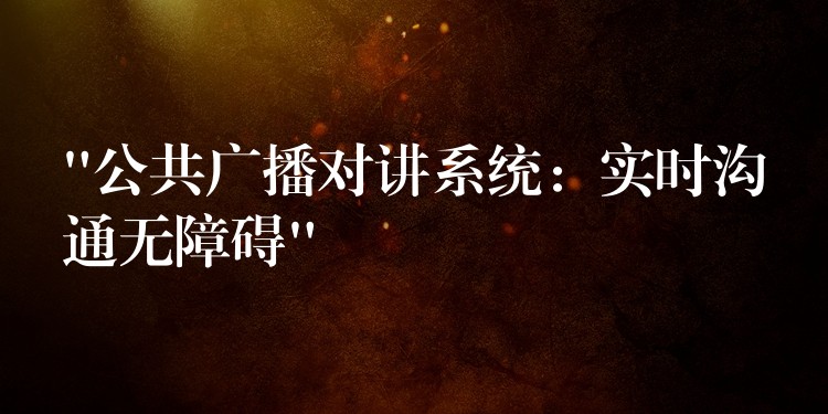 “公共廣播對(duì)講系統(tǒng):實(shí)時(shí)溝通無(wú)障礙” “公共廣播對(duì)講系統(tǒng):實(shí)時(shí)溝通無(wú)障礙”
