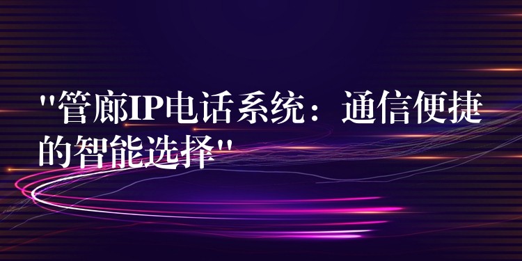  “管廊IP電話系統(tǒng)：通信便捷的智能選擇”