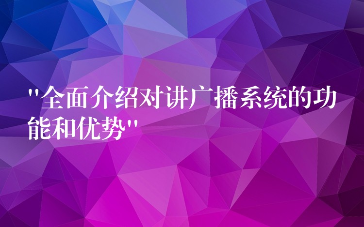  “全面介紹對(duì)講廣播系統(tǒng)的功能和優(yōu)勢(shì)”