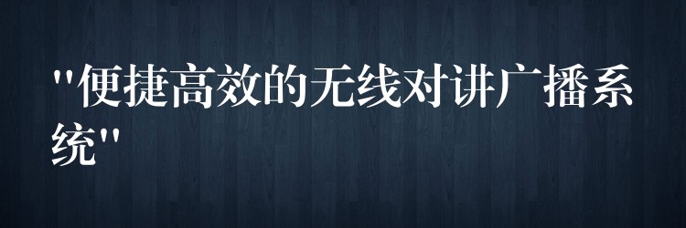 “便捷高效的無線對(duì)講廣播系統(tǒng)” “便捷高效的無線對(duì)講廣播系統(tǒng)”
