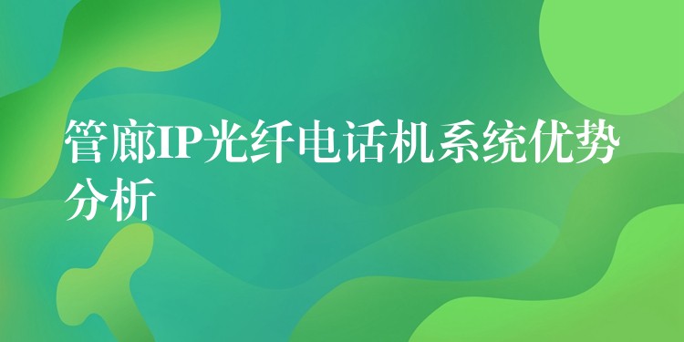 管廊IP光纖電話機系統(tǒng)優(yōu)勢分析 管廊IP光纖電話機系統(tǒng)優(yōu)勢分析