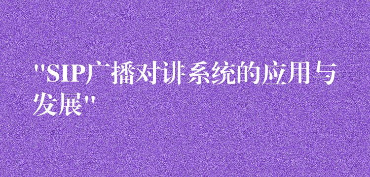  “SIP廣播對(duì)講系統(tǒng)的應(yīng)用與發(fā)展”