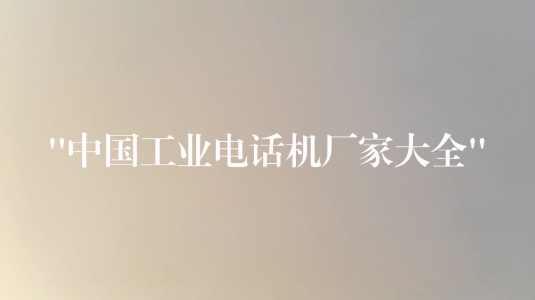  “中國(guó)工業(yè)電話機(jī)廠家大全”