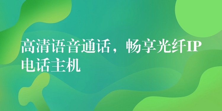 高清語(yǔ)音通話，暢享光纖IP電話主機(jī)