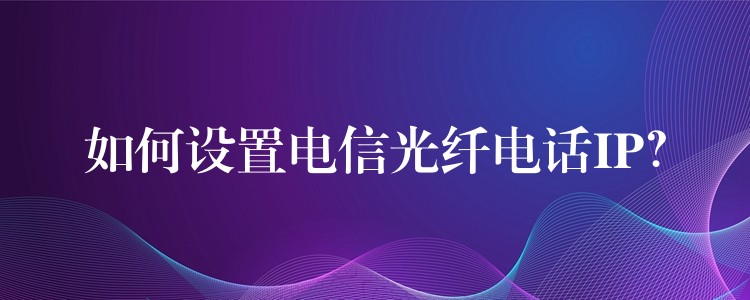 如何設(shè)置電信光纖電話IP？