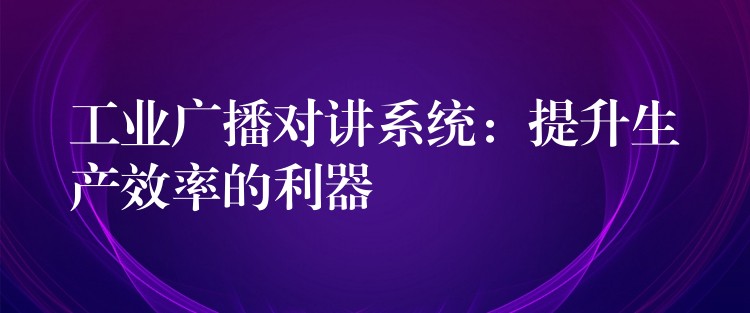  工業(yè)廣播對(duì)講系統(tǒng)：提升生產(chǎn)效率的利器