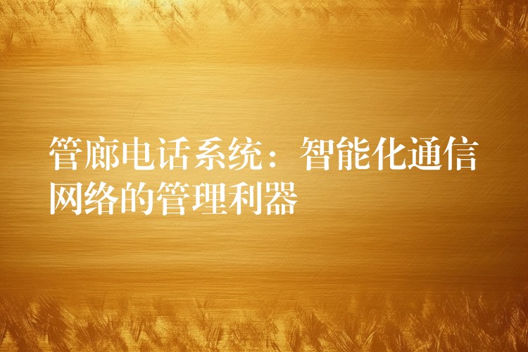  管廊電話系統(tǒng)：智能化通信網(wǎng)絡(luò)的管理利器