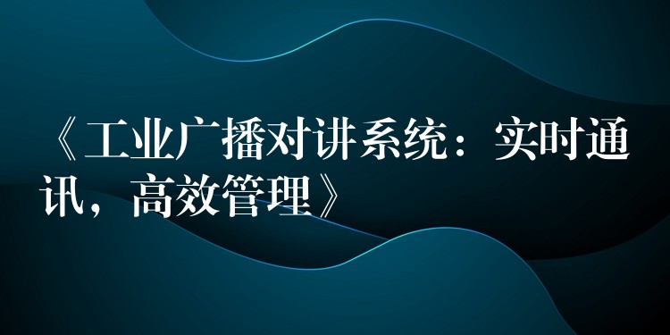  《工業(yè)廣播對(duì)講系統(tǒng)：實(shí)時(shí)通訊，高效管理》