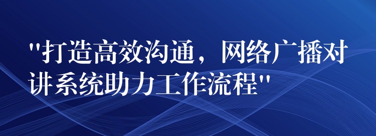  “打造高效溝通，網(wǎng)絡(luò)廣播對(duì)講系統(tǒng)助力工作流程”