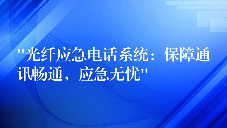  “光纖應(yīng)急電話系統(tǒng)：保障通訊暢通，應(yīng)急無(wú)憂”