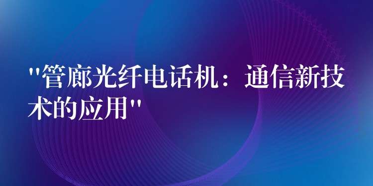  “管廊光纖電話機(jī)：通信新技術(shù)的應(yīng)用”