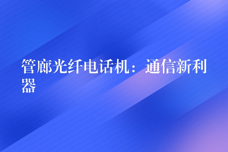 管廊光纖電話機:通信新利器 管廊光纖電話機:通信新利器