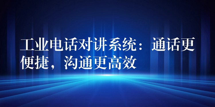  工業(yè)電話對講系統(tǒng)：通話更便捷，溝通更高效