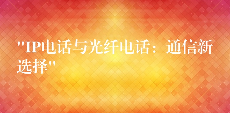 “IP電話與光纖電話:通信新選擇” “IP電話與光纖電話:通信新選擇”