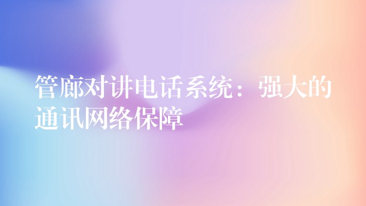  管廊對講電話系統(tǒng)：強(qiáng)大的通訊網(wǎng)絡(luò)保障