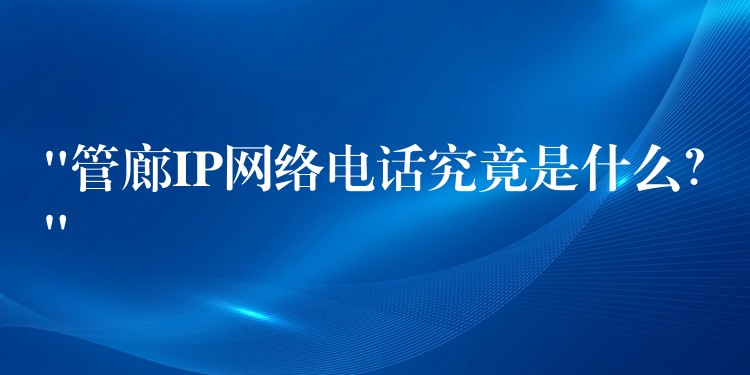 “管廊IP網(wǎng)絡(luò)電話究竟是什么？”