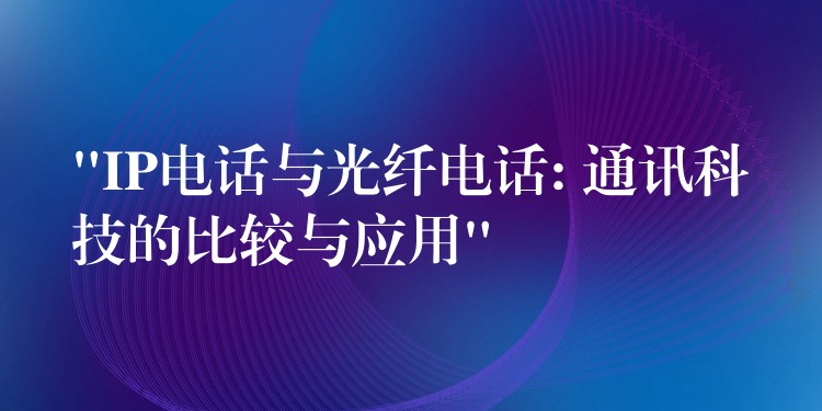 “IP電話與光纖電話: 通訊科技的比較與應(yīng)用” “IP電話與光纖電話: 通訊科技的比較與應(yīng)用”