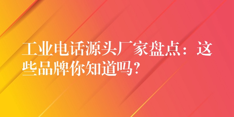  工業(yè)電話源頭廠家盤點：這些品牌你知道嗎？