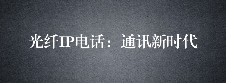 光纖IP電話:通訊新時代 光纖IP電話:通訊新時代