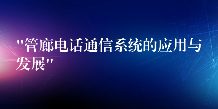  “管廊電話通信系統(tǒng)的應用與發(fā)展”