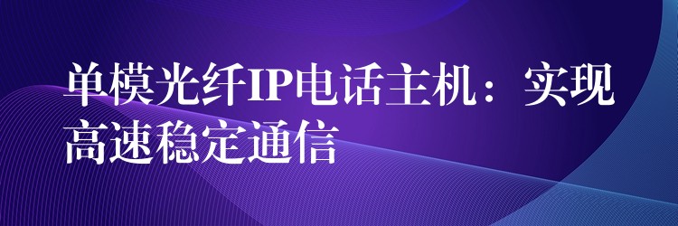 單模光纖IP電話主機(jī):實現(xiàn)高速穩(wěn)定通信 單模光纖IP電話主機(jī):實現(xiàn)高速穩(wěn)定通信